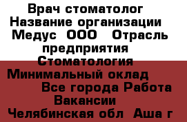 Врач стоматолог › Название организации ­ Медус, ООО › Отрасль предприятия ­ Стоматология › Минимальный оклад ­ 150 000 - Все города Работа » Вакансии   . Челябинская обл.,Аша г.